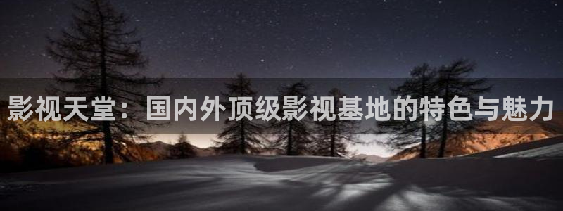 第七色影院最新地址：影视天堂：国内外顶级影视基地的特色与魅力